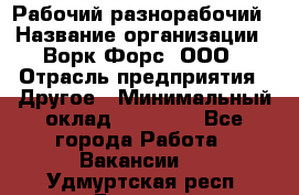 Рабочий-разнорабочий › Название организации ­ Ворк Форс, ООО › Отрасль предприятия ­ Другое › Минимальный оклад ­ 27 000 - Все города Работа » Вакансии   . Удмуртская респ.,Глазов г.